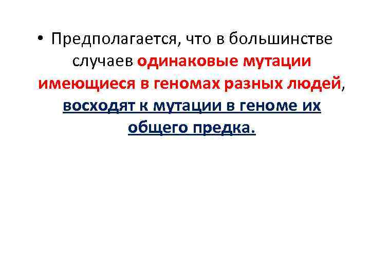  • Предполагается, что в большинстве случаев одинаковые мутации имеющиеся в геномах разных людей,