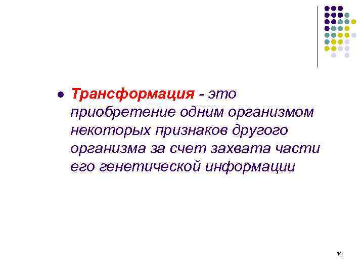 l Трансформация - это приобретение одним организмом некоторых признаков другого организма за счет захвата