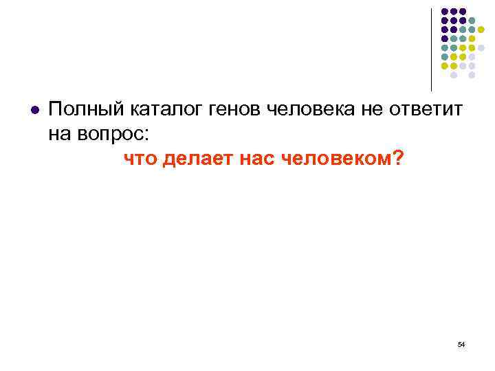 l Полный каталог генов человека не ответит на вопрос: что делает нас человеком? 54