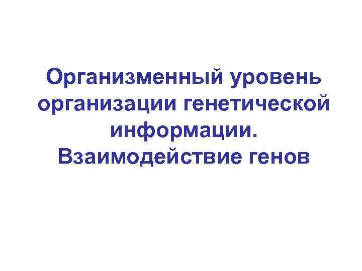 Организменный уровень организации генетической информации. Взаимодействие генов 