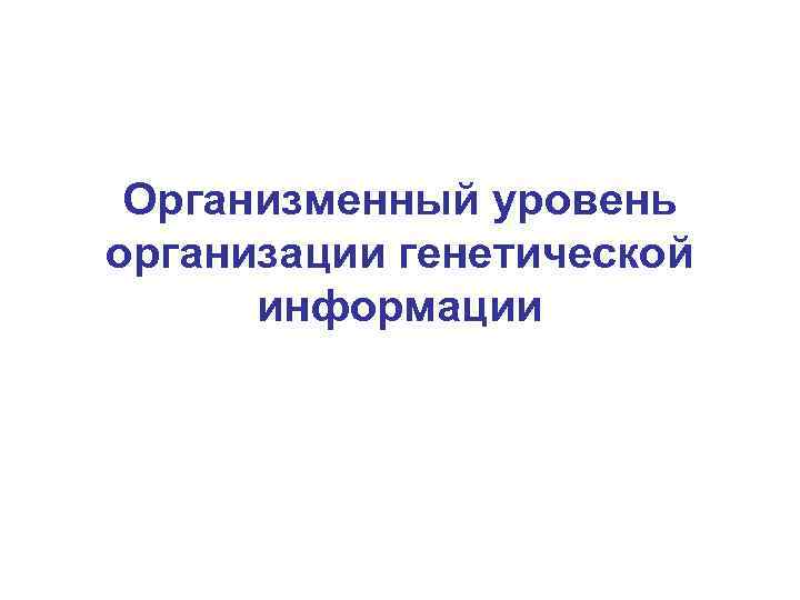 Организменный уровень организации генетической информации 