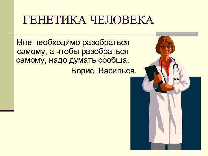 ГЕНЕТИКА ЧЕЛОВЕКА Мне необходимо разобраться самому, а чтобы разобраться самому, надо думать сообща. Борис