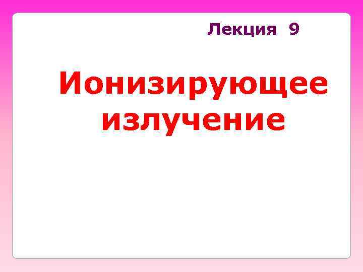 Лекция 9 Ионизирующее излучение 