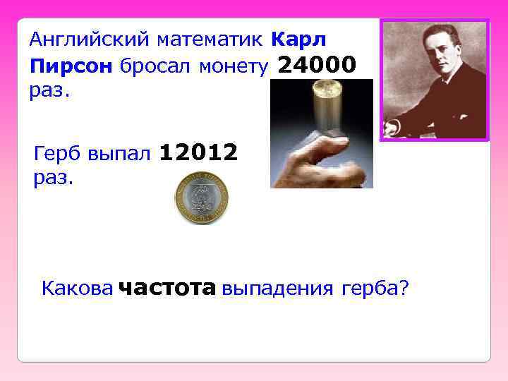 Английский математик Карл Пирсон бросал монету 24000 раз. Герб выпал 12012 раз. Какова частота