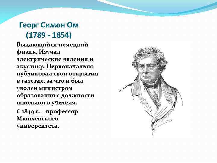 Георг Симон Ом (1789 - 1854) Выдающийся немецкий физик. Изучал электрические явления и акустику.