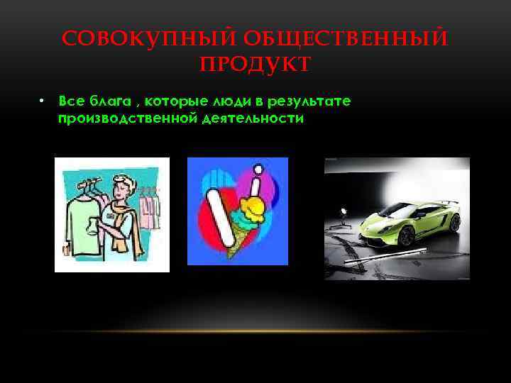 СОВОКУПНЫЙ ОБЩЕСТВЕННЫЙ ПРОДУКТ • Все блага , которые люди в результате производственной деятельности 
