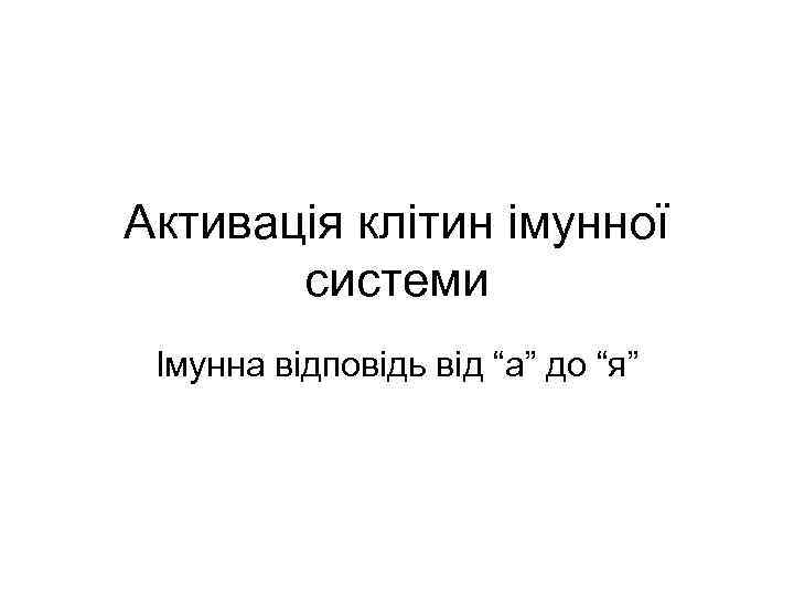 Активація клітин імунної системи Імунна відповідь від “а” до “я” 