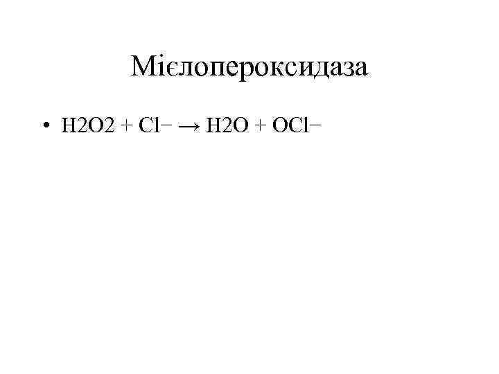 Мієлопероксидаза • H 2 O 2 + Cl− → H 2 O + OCl−