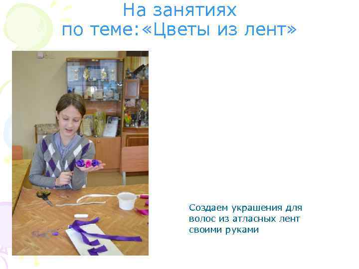 На занятиях по теме: «Цветы из лент» Создаем украшения для волос из атласных лент