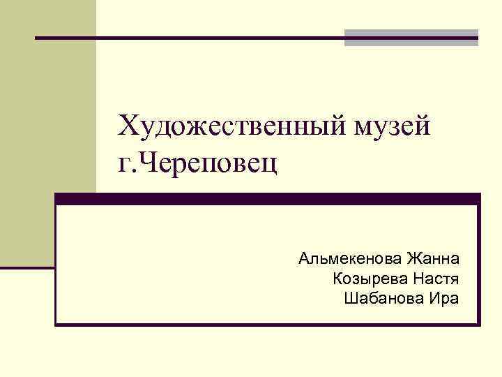 Художественный музей г. Череповец Альмекенова Жанна Козырева Настя Шабанова Ира 