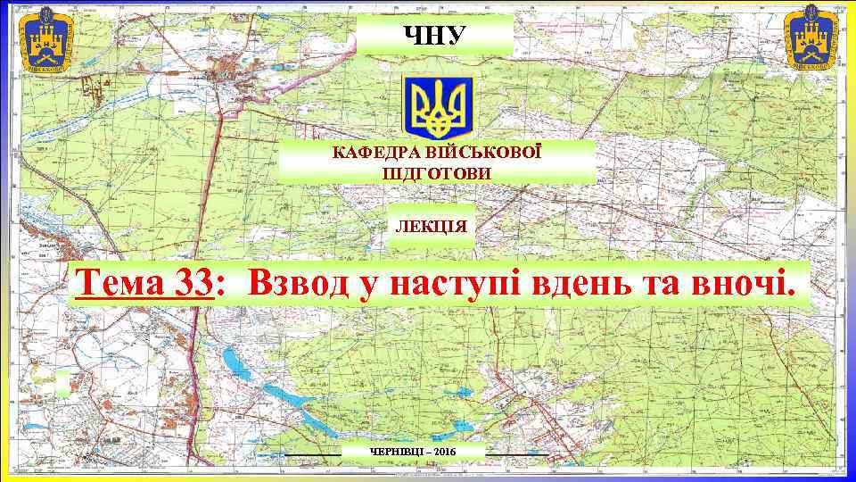 ЧНУ КАФЕДРА ВІЙСЬКОВОЇ ПІДГОТОВИ ЛЕКЦІЯ Тема 33: Взвод у наступі вдень та вночі. ЧЕРНІВЦІ