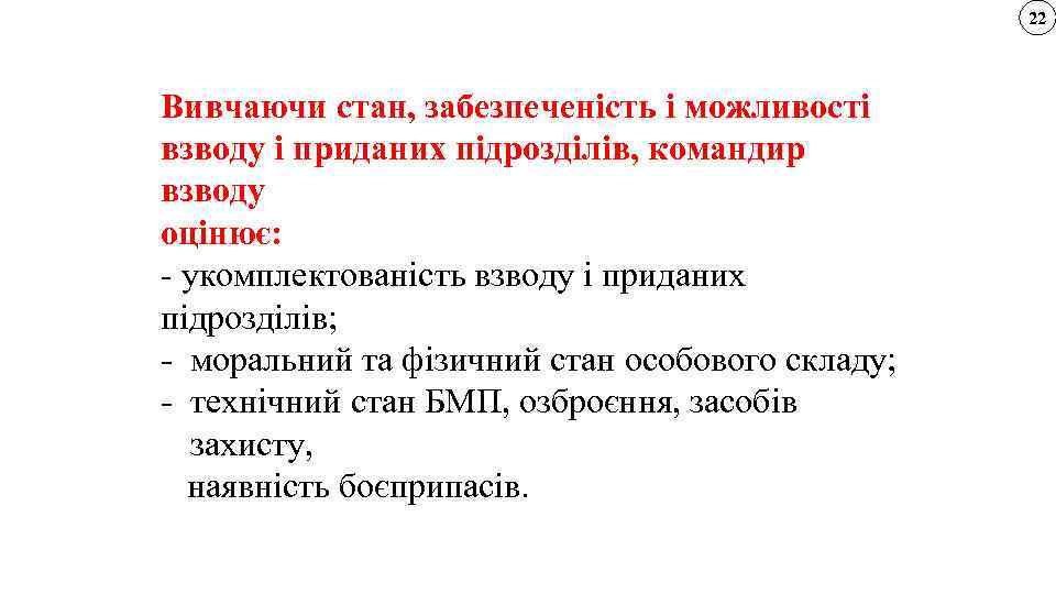 22 Вивчаючи стан, забезпеченість і можливості взводу і приданих підрозділів, командир взводу оцінює: -