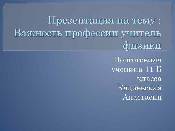 Презентация на тему : Важность профессии учитель физики Подготовила ученица 11 -Б класса Кадиевская