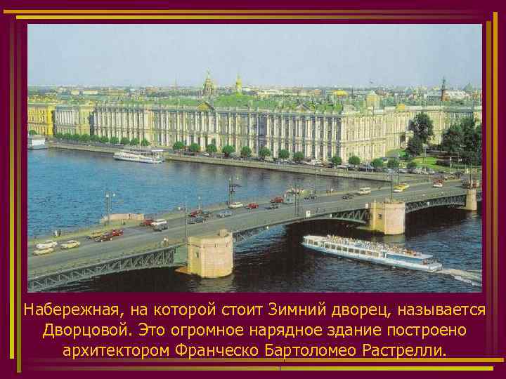 Набережная, на которой стоит Зимний дворец, называется Дворцовой. Это огромное нарядное здание построено архитектором