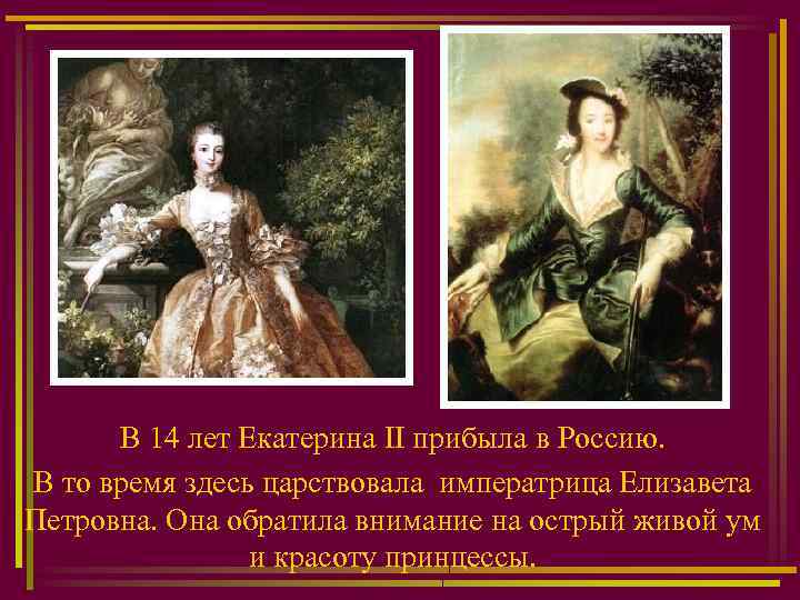 В 14 лет Екатерина II прибыла в Россию. В то время здесь царствовала императрица