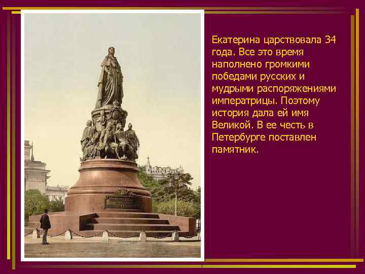 Екатерина царствовала 34 года. Все это время наполнено громкими победами русских и мудрыми распоряжениями