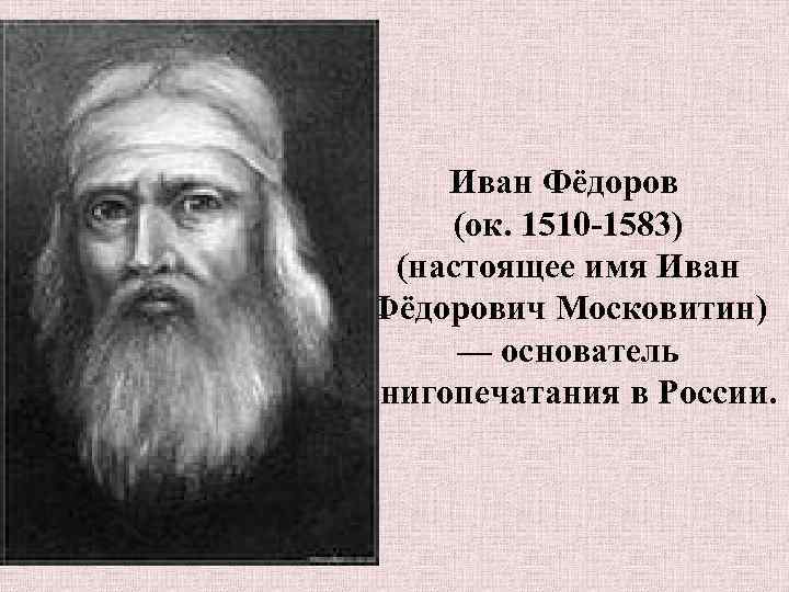 Иван Фёдоров (ок. 1510 -1583) (настоящее имя Иван Фёдорович Московитин) — основатель книгопечатания в