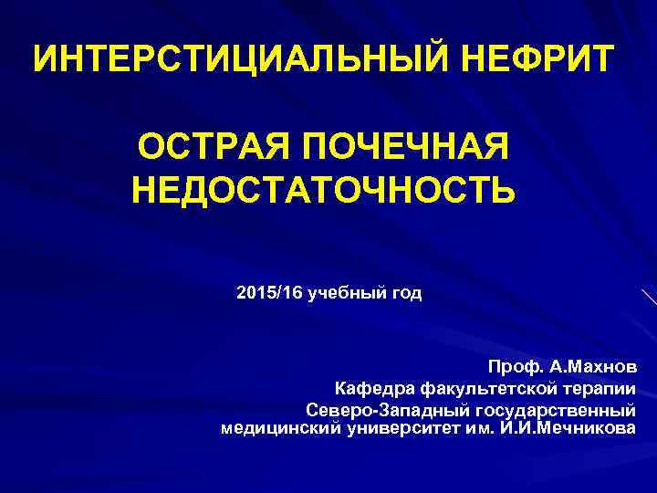 ИНТЕРСТИЦИАЛЬНЫЙ НЕФРИТ ОСТРАЯ ПОЧЕЧНАЯ НЕДОСТАТОЧНОСТЬ 2015/16 учебный год Проф. А. Махнов Кафедра факультетской терапии