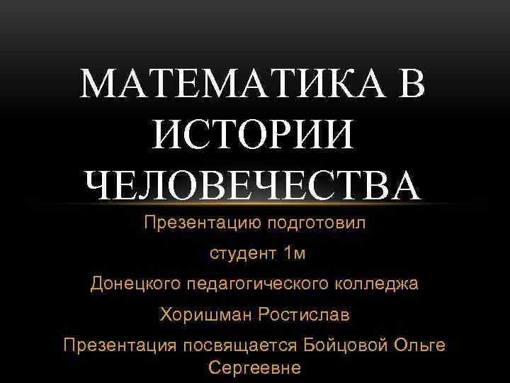 МАТЕМАТИКА В ИСТОРИИ ЧЕЛОВЕЧЕСТВА Презентацию подготовил студент 1 м Донецкого педагогического колледжа Хоришман Ростислав