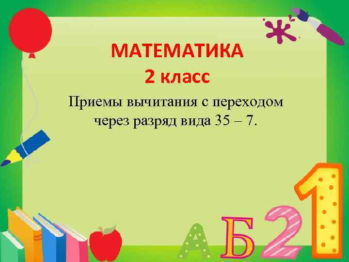 МАТЕМАТИКА 2 класс Приемы вычитания с переходом через разряд вида 35 – 7. 