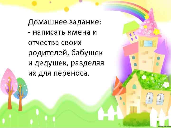 Домашнее задание: - написать имена и отчества своих родителей, бабушек и дедушек, разделяя их