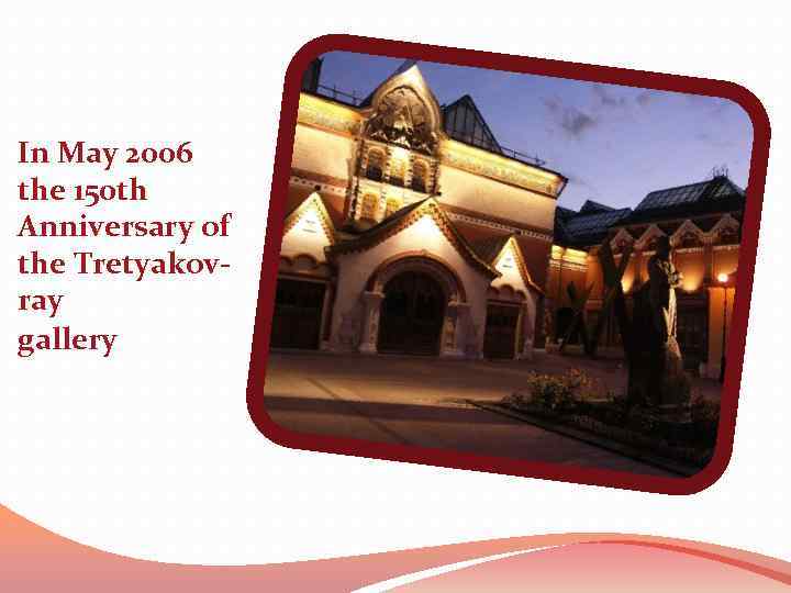 In May 2006 the 150 th Anniversary of the Tretyakovray gallery 