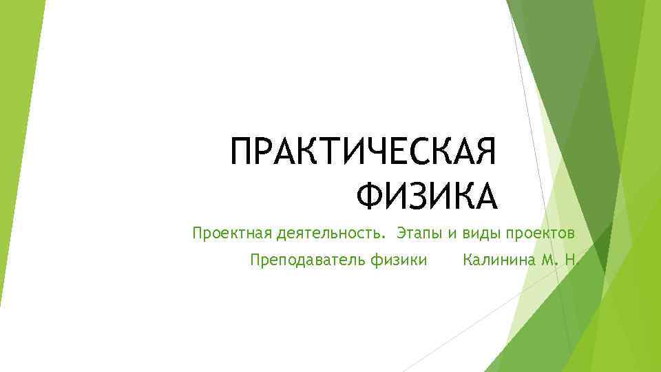 ПРАКТИЧЕСКАЯ ФИЗИКА Проектная деятельность. Этапы и виды проектов Преподаватель физики Калинина М. Н. 