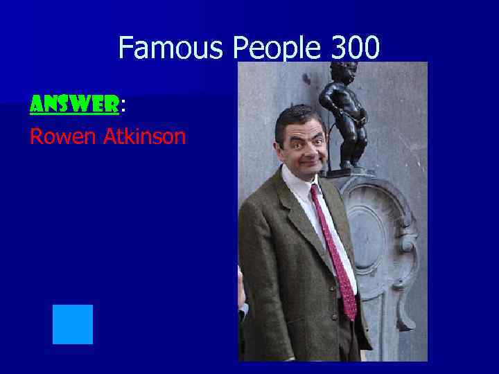 Famous People 300 ANSWER: Rowen Atkinson 