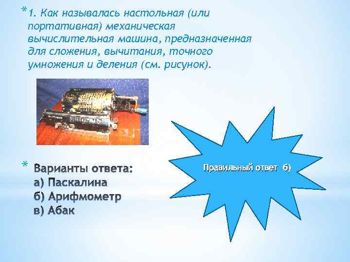 *1. Как называлась настольная (или портативная) механическая вычислительная машина, предназначенная для сложения, вычитания, точного