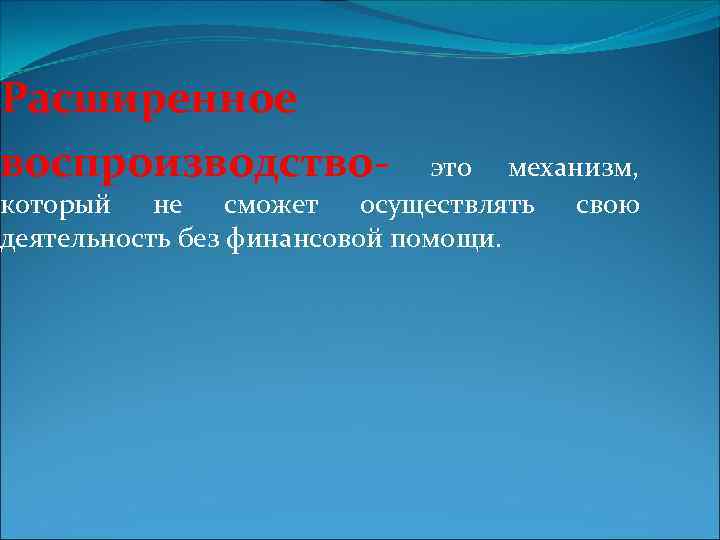 Расширенное воспроизводство- это механизм, который не сможет осуществлять свою деятельность без финансовой помощи. 
