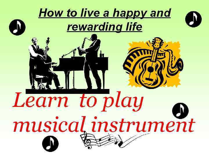 How to live a happy and rewarding life Learn to play musical instrument 