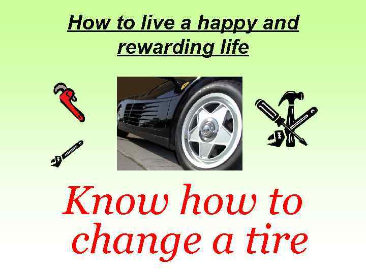 How to live a happy and rewarding life Know how to change a tire