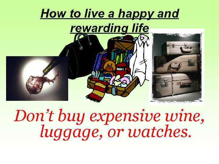 How to live a happy and rewarding life Don’t buy expensive wine, luggage, or