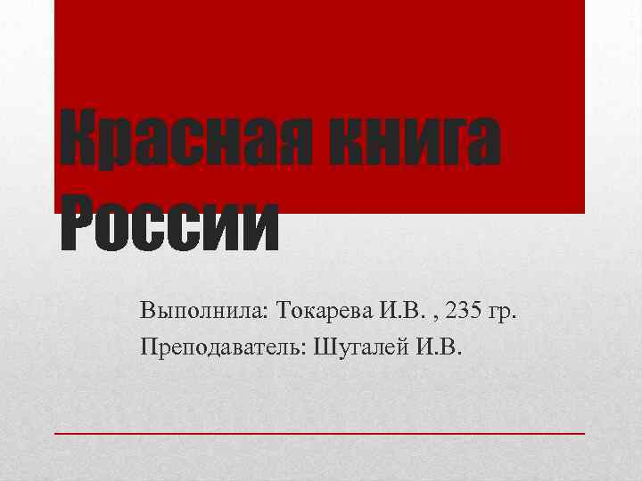 Красная книга России Выполнила: Токарева И. В. , 235 гр. Преподаватель: Шугалей И. В.