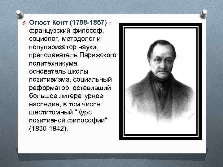 O Огюст Конт (1798 -1857) - французский философ, социолог, методолог и популяризатор науки, преподаватель