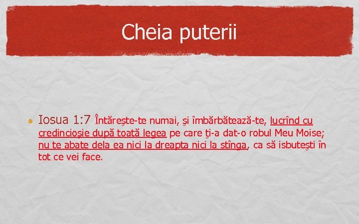 Cheia puterii Iosua 1: 7 Întăreşte-te numai, şi îmbărbătează-te, lucrînd cu credincioşie după toată