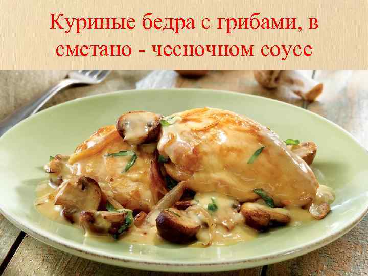 Куриные бедра с грибами, в сметано - чесночном соусе 
