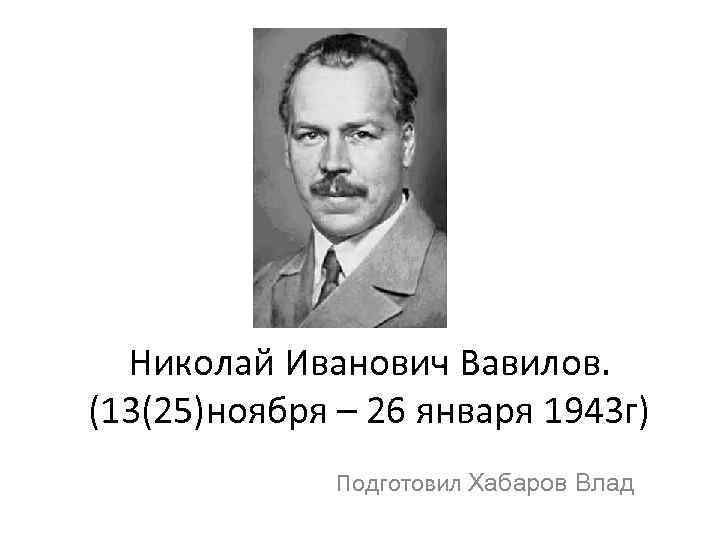 Николай Иванович Вавилов. (13(25)ноября – 26 января 1943 г) Подготовил Хабаров Влад 