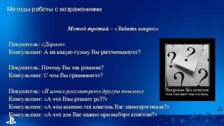 Методы работы с возражениями Метод третий – «Задать вопрос» Покупатель: «Дорого» Консультант: А на