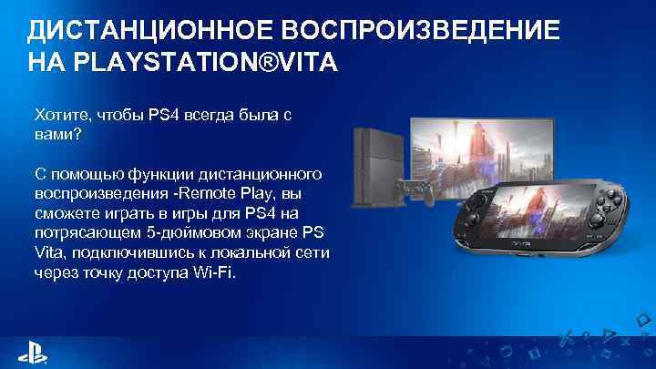 ДИСТАНЦИОННОЕ ВОСПРОИЗВЕДЕНИЕ НА PLAYSTATION®VITA Хотите, чтобы PS 4 всегда была с вами? С помощью