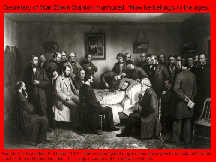 Secretary of War Edwin Stanton murmured, “Now he belongs to the ages. ” Secretary