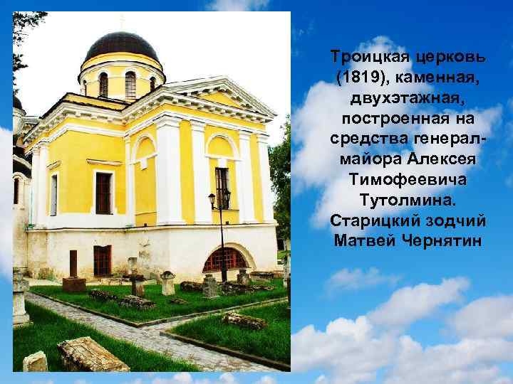 Троицкая церковь (1819), каменная, двухэтажная, построенная на средства генералмайора Алексея Тимофеевича Тутолмина. Старицкий зодчий