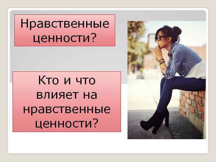 Нравственные ценности? Кто и что влияет на нравственные ценности? 