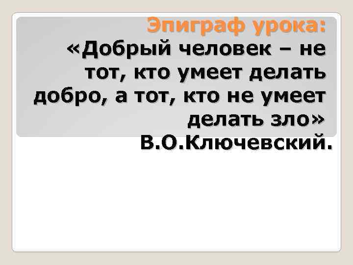  Эпиграф урока: «Добрый человек – не тот, кто умеет делать добро, а тот,
