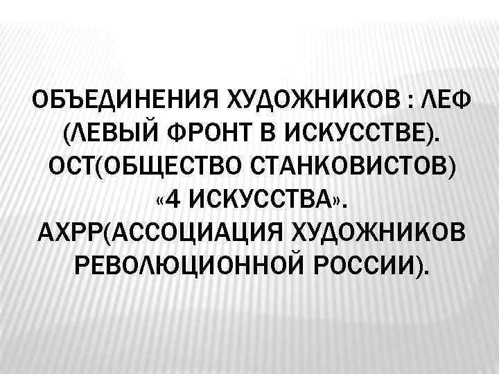 ОБЪЕДИНЕНИЯ ХУДОЖНИКОВ : ЛЕФ (ЛЕВЫЙ ФРОНТ В ИСКУССТВЕ). ОСТ(ОБЩЕСТВО СТАНКОВИСТОВ) « 4 ИСКУССТВА» .