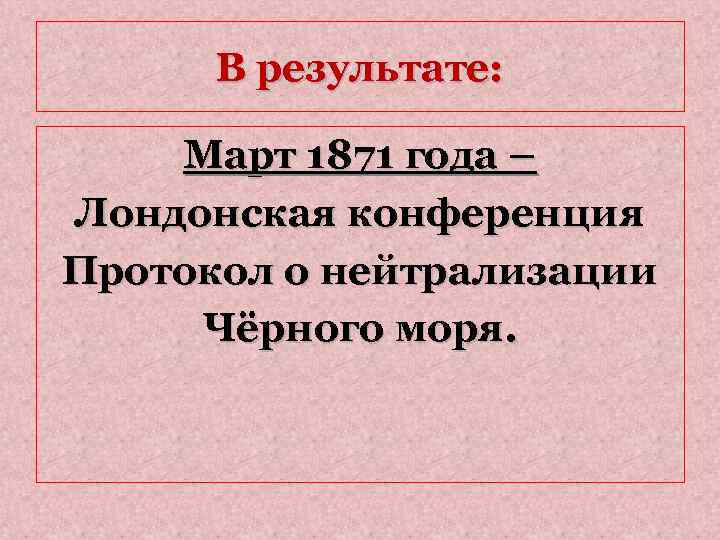 В результате: Март 1871 года – Лондонская конференция Протокол о нейтрализации Чёрного моря. 