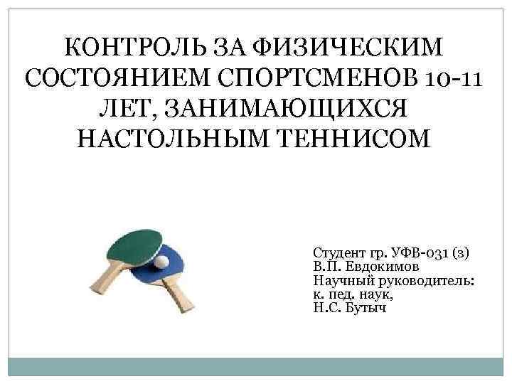 КОНТРОЛЬ ЗА ФИЗИЧЕСКИМ СОСТОЯНИЕМ СПОРТСМЕНОВ 10 -11 ЛЕТ, ЗАНИМАЮЩИХСЯ НАСТОЛЬНЫМ ТЕННИСОМ Студент гр. УФВ-031