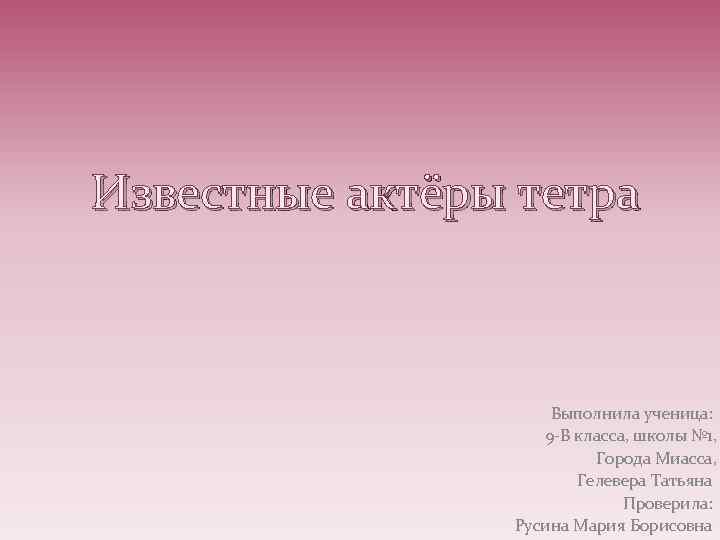 Известные актёры тетра Выполнила ученица: 9 -В класса, школы № 1, Города Миасса, Гелевера