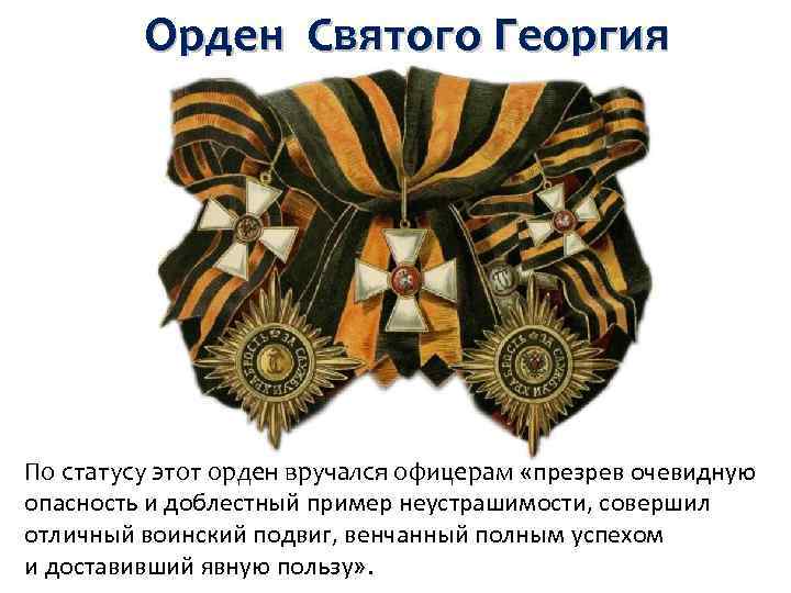Орден Святого Георгия По статусу этот орден вручался офицерам «презрев очевидную опасность и доблестный
