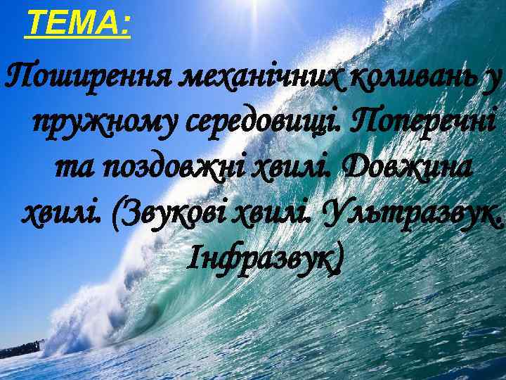 ТЕМА: Поширення механічних коливань у пружному середовищі. Поперечні та поздовжні хвилі. Довжина хвилі. (Звукові